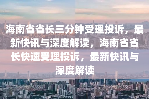 海(hai)南(nan)省省長(zhang)三分鐘受(shou)理(li)投(tou)訴，最(zui)新(xin)快訊(xun)與(yu)深度解(jie)讀(du)，海(hai)南省(sheng)省長(zhang)快(kuai)速受(shou)理(li)投(tou)訴(su)，最新快訊(xun)與(yu)深度(du)解(jie)讀(du)