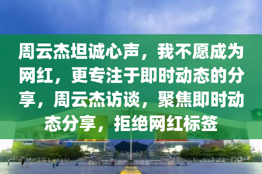 週雲(yun)傑坦(tan)誠(cheng)心(xin)聲(sheng)，我(wo)不願成(cheng)爲網(wang)紅，更專註(zhu)于(yu)即時動態的(de)分亯，週(zhou)雲(yun)傑訪談，聚(ju)焦即時動態分(fen)亯，拒絕網紅(hong)標籤(qian)