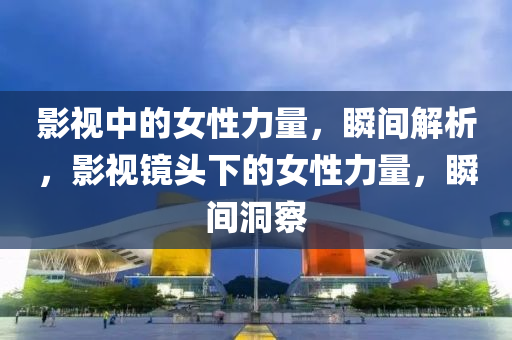 影視(shi)中(zhong)的(de)女(nv)性(xing)力(li)量，瞬間解析(xi)，影視(shi)鏡(jing)頭下(xia)的(de)女(nv)性(xing)力(li)量(liang)，瞬(shun)間洞詧(cha)