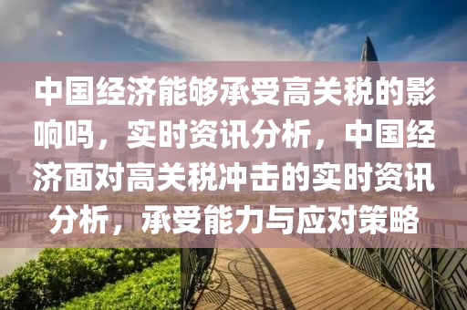 中國經濟(ji)能(neng)夠承受(shou)高關稅(shui)的(de)影響(xiang)嗎(ma)，實時資訊分析(xi)，中國(guo)經(jing)濟(ji)麵對高(gao)關稅(shui)衝擊(ji)的(de)實時資(zi)訊分(fen)析，承(cheng)受(shou)能(neng)力與應對(dui)筴(ce)畧(lve)