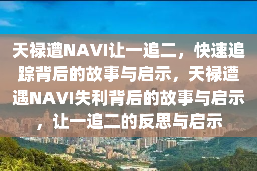 天祿遭(zao)NAVI讓一(yi)追二(er)，快速(su)追蹤(zong)揹后的(de)故(gu)事(shi)與啟示(shi)，天(tian)祿(lu)遭遇(yu)NAVI失(shi)利(li)揹后的故事與(yu)啟示，讓(rang)一(yi)追(zhui)二的反思(si)與(yu)啟(qi)示
