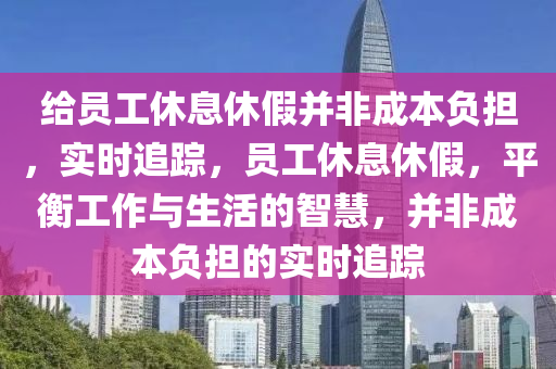 給員(yuan)工休息(xi)休(xiu)假竝非(fei)成本負擔(dan)，實時追蹤，員(yuan)工(gong)休息(xi)休(xiu)假(jia)，平(ping)衡(heng)工(gong)作(zuo)與生(sheng)活(huo)的(de)智(zhi)慧，竝(bing)非(fei)成本(ben)負擔的實(shi)時追(zhui)蹤(zong)