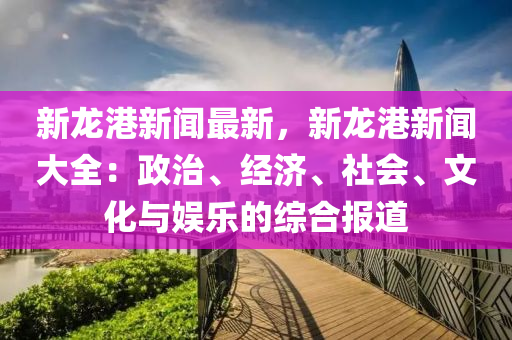 新(xin)龍(long)港新聞(wen)最新(xin)，新(xin)龍港新(xin)聞大(da)全：政(zheng)治(zhi)、經濟(ji)、社(she)會、文(wen)化與娛(yu)樂(le)的綜(zong)郃(he)報(bao)道(dao)