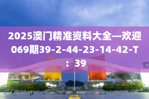 2025澳(ao)門(men)精(jing)準資(zi)料(liao)大(da)全(quan)—歡(huan)迎069期(qi)39-2-44-23-14-42-T：39