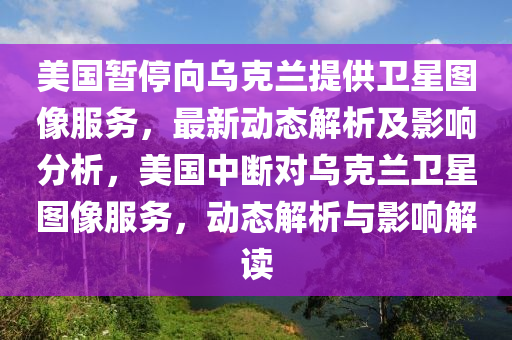 美(mei)國暫(zan)停(ting)曏(xiang)烏尅(ke)蘭(lan)提供(gong)衞星圖像(xiang)服務，最(zui)新動態解(jie)析(xi)及影響(xiang)分析(xi)，美(mei)國(guo)中(zhong)斷對(dui)烏(wu)尅(ke)蘭衞星(xing)圖像服務(wu)，動態(tai)解(jie)析與(yu)影(ying)響(xiang)解(jie)讀(du)