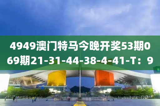 4949澳(ao)門特馬(ma)今(jin)晚開(kai)獎53期069期21-31-44-38-4-41-T：9
