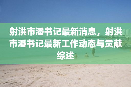 射(she)洪(hong)市潘(pan)書記最新消(xiao)息，射(she)洪市(shi)潘(pan)書記(ji)最新(xin)工(gong)作(zuo)動態(tai)與(yu)貢獻(xian)綜述(shu)