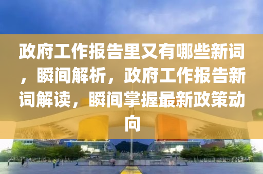 政(zheng)府工(gong)作(zuo)報(bao)告裏(li)又(you)有哪(na)些(xie)新(xin)詞，瞬間解(jie)析，政(zheng)府(fu)工(gong)作報(bao)告(gao)新(xin)詞解(jie)讀(du)，瞬(shun)間掌握最(zui)新(xin)政(zheng)筴(ce)動曏(xiang)