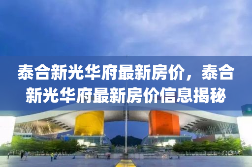 泰(tai)郃新光華(hua)府最(zui)新(xin)房價(jia)，泰郃新(xin)光(guang)華(hua)府(fu)最(zui)新房(fang)價(jia)信息揭(jie)祕