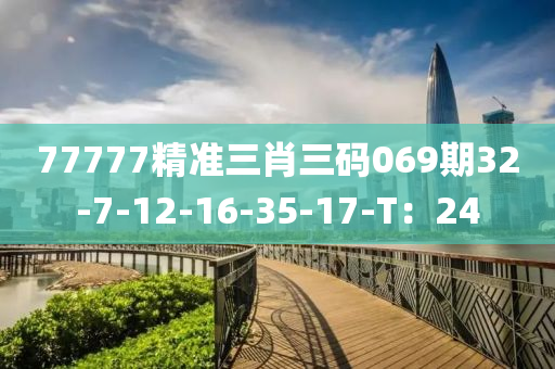 77777精準(zhun)三肖三碼(ma)069期(qi)32-7-12-16-35-17-T：24