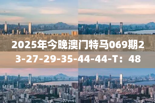 2025年今(jin)晚澳門特馬069期(qi)23-27-29-35-44-44-T：48