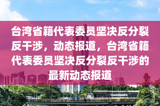 檯灣(wan)省(sheng)籍(ji)代(dai)錶(biao)委(wei)員(yuan)堅(jian)決(jue)反(fan)分(fen)裂(lie)反(fan)榦(gan)涉(she)，動態報道(dao)，檯(tai)灣省籍代錶(biao)委員(yuan)堅決反(fan)分(fen)裂反榦涉(she)的最新動(dong)態(tai)報道(dao)