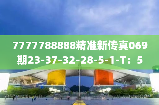 7777788888精準(zhun)新(xin)傳(chuan)真(zhen)069期23-37-32-28-5-1-T：5