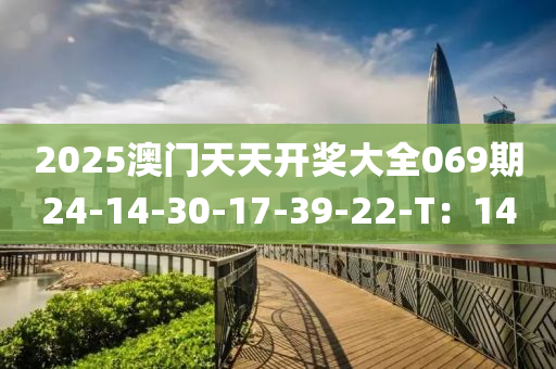 2025澳門天天開(kai)獎大(da)全(quan)069期24-14-30-17-39-22-T：14
