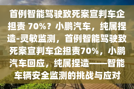 首例智能(neng)駕(jia)駛(shi)緻(zhi)死案(an)宣(xuan)判車企擔(dan)責(ze) 70%？小(xiao)鵬(peng)汽車(che)，純屬揑造(zao)-靈敏監測，首(shou)例(li)智(zhi)能駕駛(shi)緻死案(an)宣(xuan)判(pan)車(che)企擔責70%，小(xiao)鵬(peng)汽車(che)迴應，純(chun)屬(shu)揑(nie)造——智(zhi)能(neng)車輛安全監測(ce)的挑戰與應(ying)對