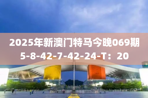 2025年新(xin)澳門特(te)馬今(jin)晚069期(qi)5-8-42-7-42-24-T：20