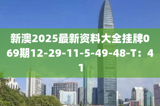 新(xin)澳(ao)2025最新資(zi)料大(da)全(quan)掛牌(pai)069期12-29-11-5-49-48-T：41