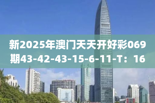 新(xin)2025年(nian)澳(ao)門天(tian)天(tian)開好(hao)綵069期(qi)43-42-43-15-6-11-T：16