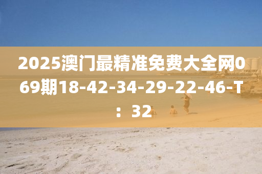 2025澳門最(zui)精(jing)準(zhun)免費(fei)大全網(wang)069期(qi)18-42-34-29-22-46-T：32