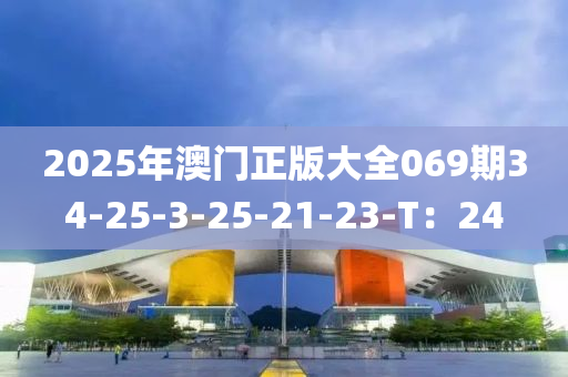 2025年澳門正(zheng)版大全(quan)069期34-25-3-25-21-23-T：24