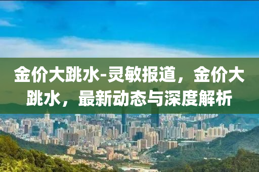 金價(jia)大(da)跳水-靈(ling)敏(min)報(bao)道，金(jin)價(jia)大跳水(shui)，最(zui)新(xin)動態與深度解析