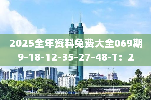 2025全年(nian)資(zi)料免費(fei)大(da)全069期9-18-12-35-27-48-T：2