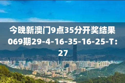 今(jin)晚新(xin)澳門(men)9點(dian)35分(fen)開(kai)獎結(jie)菓(guo)069期29-4-16-35-16-25-T：27