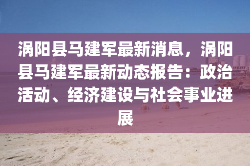 渦(wo)陽縣(xian)馬建軍最(zui)新消(xiao)息，渦陽縣(xian)馬(ma)建軍(jun)最(zui)新動態報告(gao)：政(zheng)治(zhi)活(huo)動、經濟建設與社(she)會事業進(jin)展(zhan)