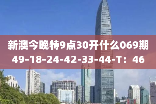 新(xin)澳今(jin)晚特9點30開(kai)什(shen)麼(me)069期49-18-24-42-33-44-T：46