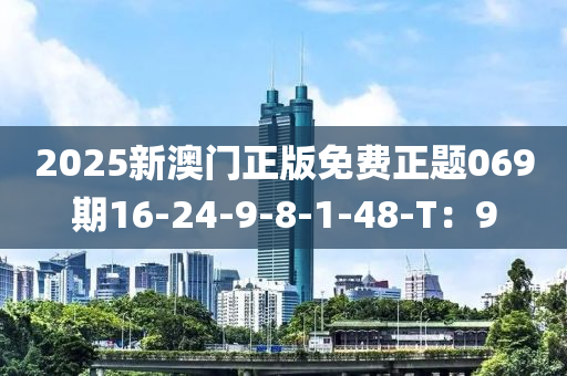 2025新(xin)澳(ao)門(men)正(zheng)版(ban)免(mian)費(fei)正題(ti)069期16-24-9-8-1-48-T：9