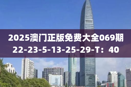 2025澳(ao)門正(zheng)版(ban)免費(fei)大(da)全069期(qi)22-23-5-13-25-29-T：40