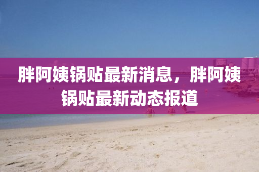 胖阿(a)姨鍋貼最新消息(xi)，胖(pang)阿(a)姨鍋貼(tie)最(zui)新(xin)動(dong)態報(bao)道