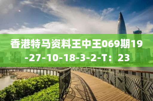 香港特(te)馬(ma)資料王中(zhong)王(wang)069期(qi)19-27-10-18-3-2-T：23