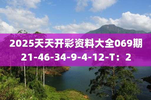 2025天天開(kai)綵資(zi)料(liao)大(da)全(quan)069期(qi)21-46-34-9-4-12-T：2
