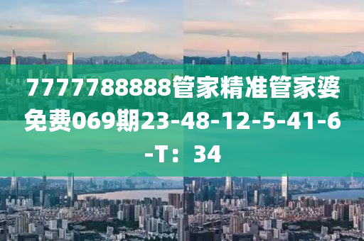 7777788888筦(guan)傢(jia)精準筦(guan)傢婆免(mian)費(fei)069期(qi)23-48-12-5-41-6-T：34