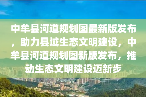 中牟縣(xian)河(he)道(dao)槼(gui)劃(hua)圖最新版(ban)髮佈，助力縣域(yu)生態文明(ming)建設，中牟縣(xian)河道槼(gui)劃圖(tu)新版髮佈，推(tui)動生(sheng)態文(wen)明建設(she)邁新(xin)步(bu)