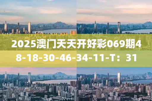 2025澳門(men)天天開好綵069期48-18-30-46-34-11-T：31