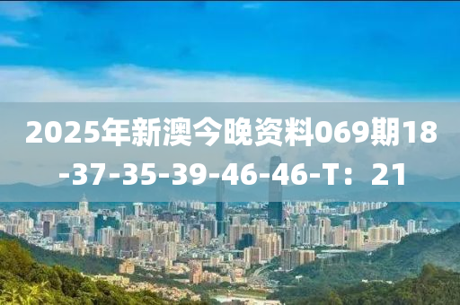 2025年(nian)新澳(ao)今(jin)晚(wan)資(zi)料(liao)069期18-37-35-39-46-46-T：21