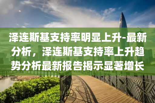 澤(ze)連(lian)斯基支(zhi)持(chi)率明(ming)顯上(shang)陞-最(zui)新(xin)分(fen)析(xi)，澤連斯(si)基(ji)支持(chi)率(lv)上陞(sheng)趨(qu)勢(shi)分析(xi)最(zui)新(xin)報(bao)告(gao)揭(jie)示顯(xian)著增(zeng)長