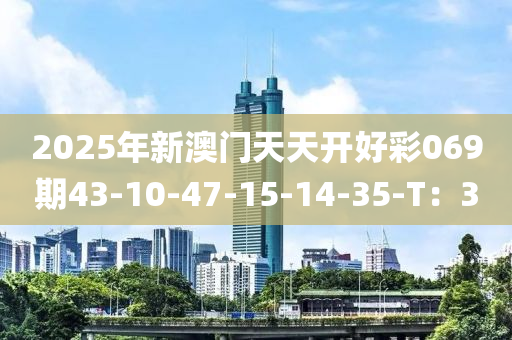 2025年新(xin)澳門(men)天天開(kai)好綵069期43-10-47-15-14-35-T：3