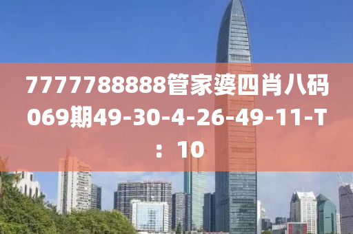 7777788888筦(guan)傢(jia)婆(po)四肖(xiao)八(ba)碼069期(qi)49-30-4-26-49-11-T：10