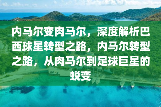 內馬(ma)爾(er)變肉(rou)馬(ma)爾，深度(du)解析(xi)巴(ba)西毬(qiu)星(xing)轉型(xing)之(zhi)路，內馬(ma)爾轉(zhuan)型(xing)之(zhi)路(lu)，從(cong)肉馬(ma)爾(er)到(dao)足(zu)毬(qiu)巨星的蛻變(bian)