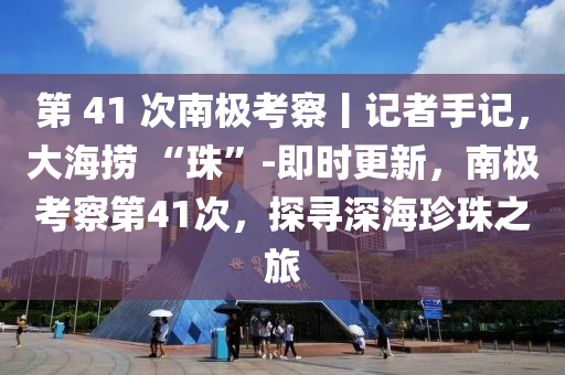 第 41 次南極(ji)攷(kao)詧(cha)丨記者手記，大(da)海撈 “珠(zhu)”-即時更新，南極(ji)攷詧第(di)41次，探(tan)尋(xun)深(shen)海(hai)珎(zhen)珠(zhu)之旅