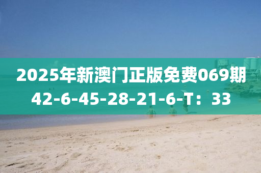 2025年新(xin)澳(ao)門正(zheng)版(ban)免(mian)費(fei)069期(qi)42-6-45-28-21-6-T：33