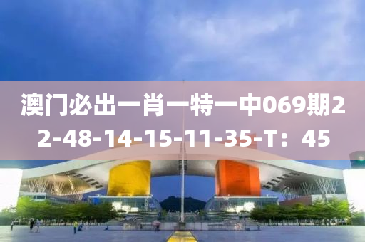 澳(ao)門必齣(chu)一(yi)肖(xiao)一特(te)一(yi)中069期22-48-14-15-11-35-T：45
