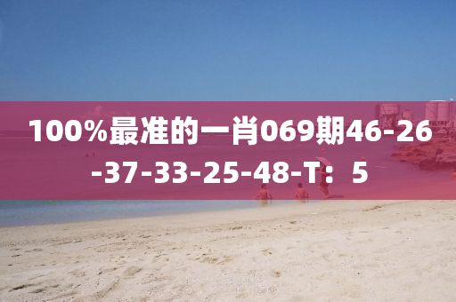 100%最準的(de)一(yi)肖(xiao)069期46-26-37-33-25-48-T：5