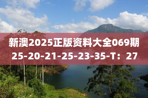 新澳2025正(zheng)版(ban)資(zi)料大全(quan)069期25-20-21-25-23-35-T：27