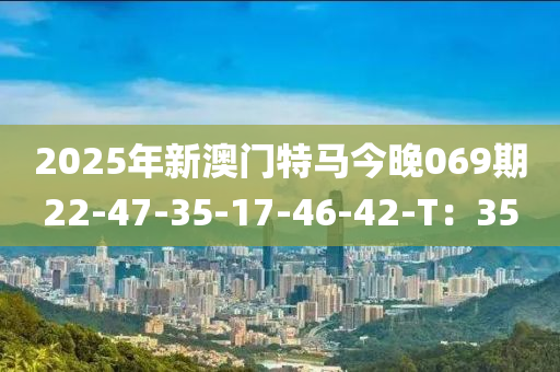 2025年(nian)新澳(ao)門特(te)馬今(jin)晚069期22-47-35-17-46-42-T：35