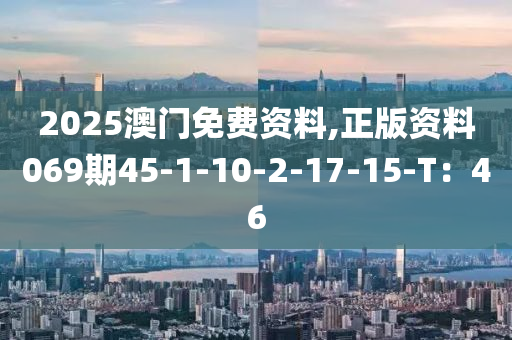 2025澳(ao)門免(mian)費資料(liao),正(zheng)版資料069期45-1-10-2-17-15-T：46
