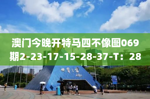 澳門(men)今(jin)晚開(kai)特馬(ma)四(si)不(bu)像圖069期(qi)2-23-17-15-28-37-T：28